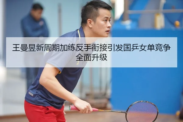 王曼昱新周期加练反手衔接引发国乒女单竞争全面升级